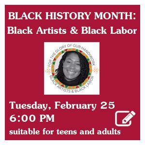 image tile BLACK HISTORY MONTH: BLACK ARTISTS & BLACK LABOR (teens and adults) - Tuesday, February 25 at 6:00 PM; registration requested. Click here to register