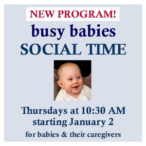 image tile, new program: BUSY BABIES SOCIAL TIME (for babies & caregivers) - Thursdays at 10:30 AM starting January 2, registration is not required.