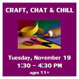 image tile CRAFT, CHAT & CHILL (ages 11 and up) - Tuesday, November 19 from 1:30 - 4:30 PM, registration is not required.