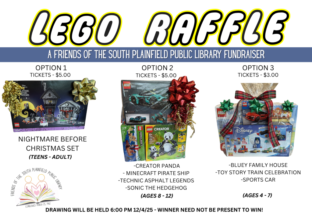 Friends of the South Plainfield Public Library LEGO RAFFLE tickets for sale: Tickets for option 1 (Nightmare Before Christmas, for teens through adult) and option 2 ("Big" Kid's Lego Basket, for ages 8 - 12) are $5 each. Option 3 tickets ("Little" Kid's basket, for ages 4 - 7) are $3 each. Raffle tickets may be purchased at the front desk. Drawing will be held 12/4/25; winners need not be present to win. NOTE: You must be 18 or older to buy a ticket.