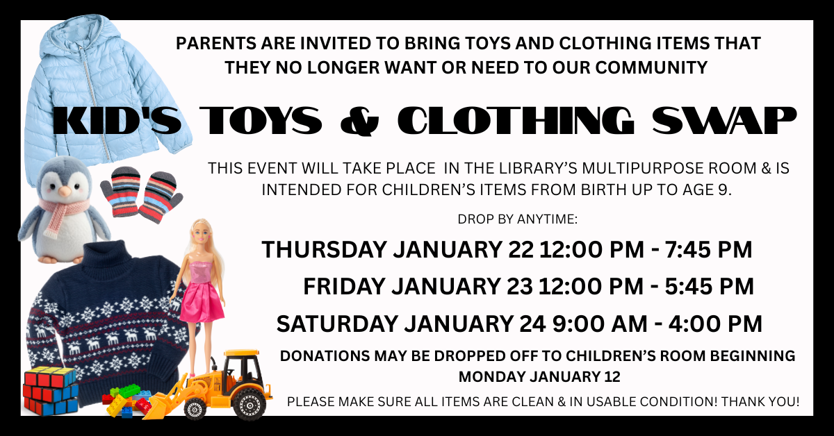 Kid's Toys & Clothing Swap, January 22 -24. DONATIONS MAY BE DROPPED OFF TO CHILDREN’S ROOM BEGINNING MONDAY JANUARY 12. PLEASE MAKE SURE ALL ITEMS ARE CLEAN & IN USABLE CONDITION!