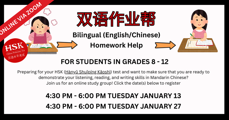 Bilingual English/Chinese Homework Help: HSK 6 Prep. (Virtual) for grades 8 - 12. Tuesdays at 4:30 PM, January 13 & 27 on Zoom.